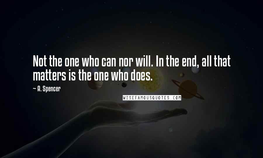 A. Spencer Quotes: Not the one who can nor will. In the end, all that matters is the one who does.