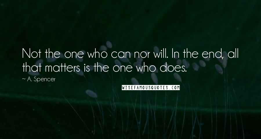 A. Spencer Quotes: Not the one who can nor will. In the end, all that matters is the one who does.