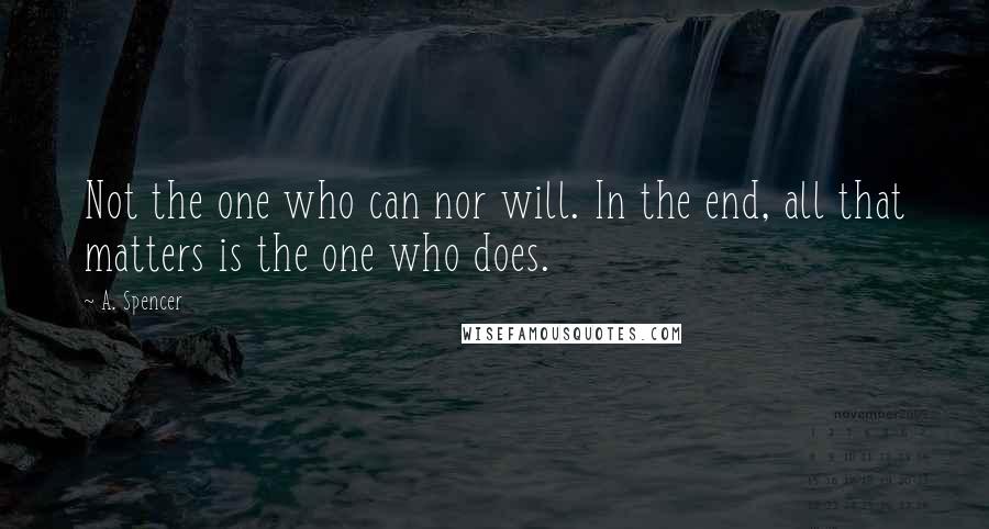 A. Spencer Quotes: Not the one who can nor will. In the end, all that matters is the one who does.