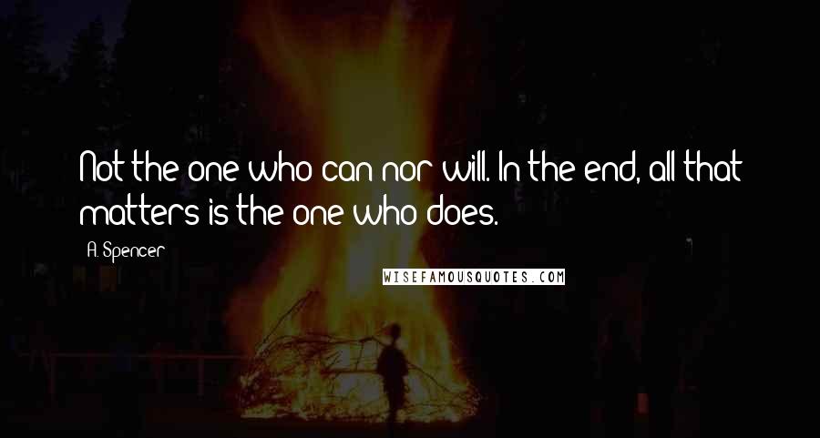 A. Spencer Quotes: Not the one who can nor will. In the end, all that matters is the one who does.