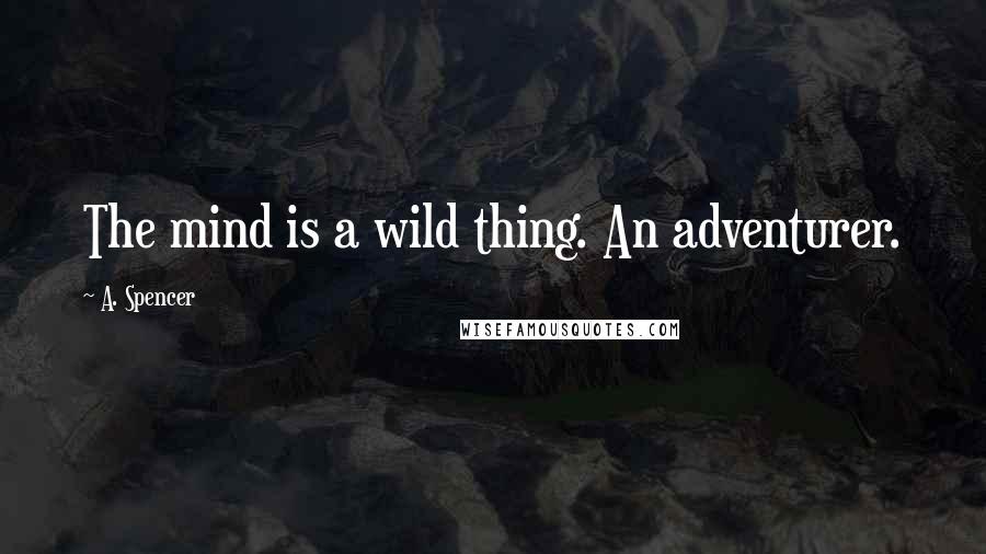 A. Spencer Quotes: The mind is a wild thing. An adventurer.