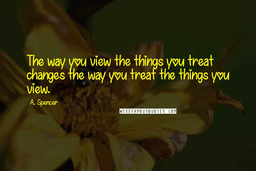 A. Spencer Quotes: The way you view the things you treat changes the way you treat the things you view.