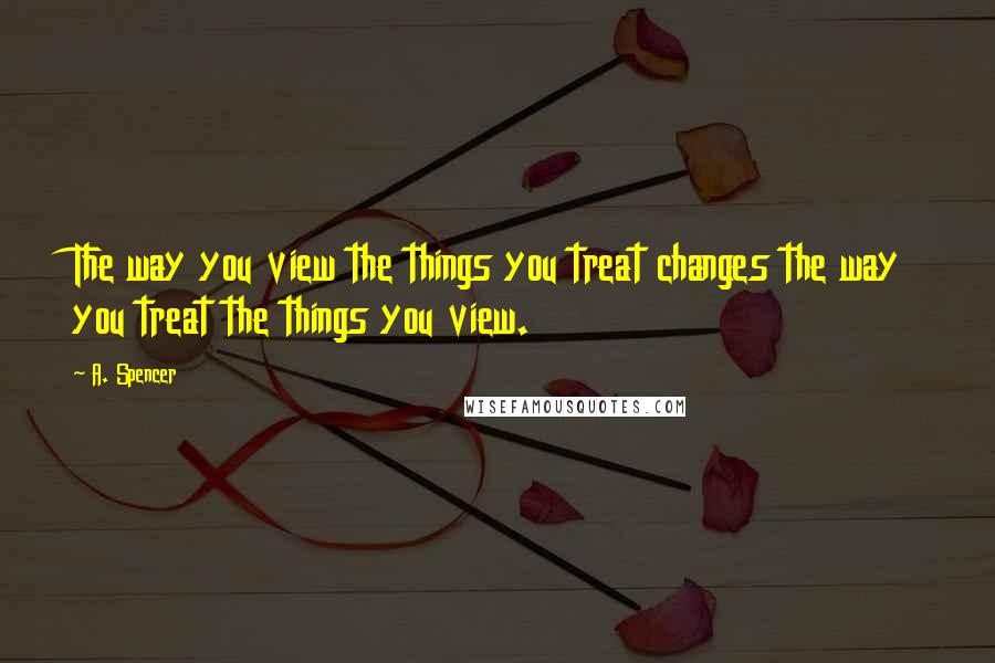 A. Spencer Quotes: The way you view the things you treat changes the way you treat the things you view.