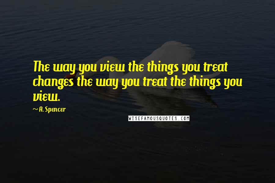 A. Spencer Quotes: The way you view the things you treat changes the way you treat the things you view.