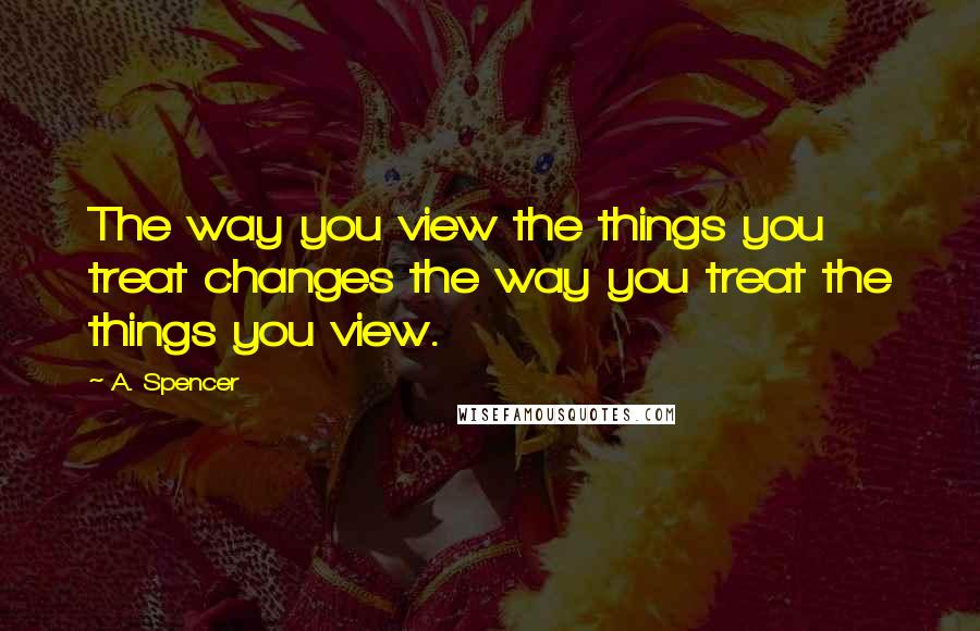 A. Spencer Quotes: The way you view the things you treat changes the way you treat the things you view.