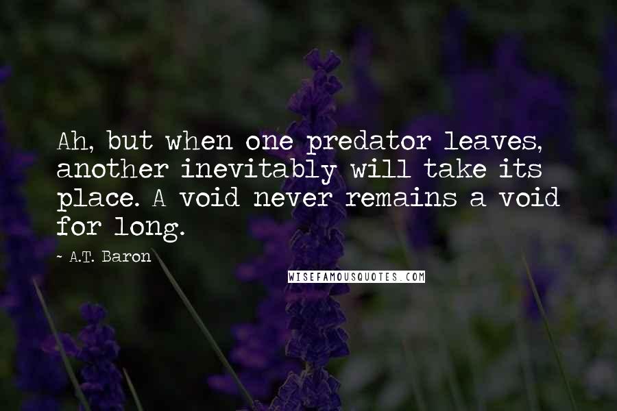 A.T. Baron Quotes: Ah, but when one predator leaves, another inevitably will take its place. A void never remains a void for long.