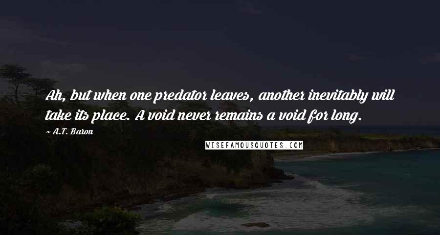 A.T. Baron Quotes: Ah, but when one predator leaves, another inevitably will take its place. A void never remains a void for long.