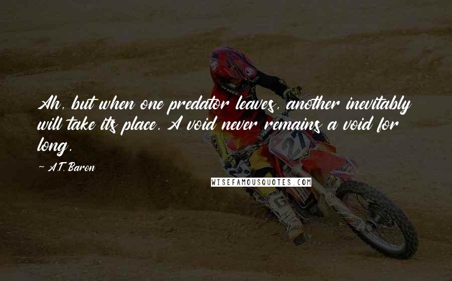 A.T. Baron Quotes: Ah, but when one predator leaves, another inevitably will take its place. A void never remains a void for long.