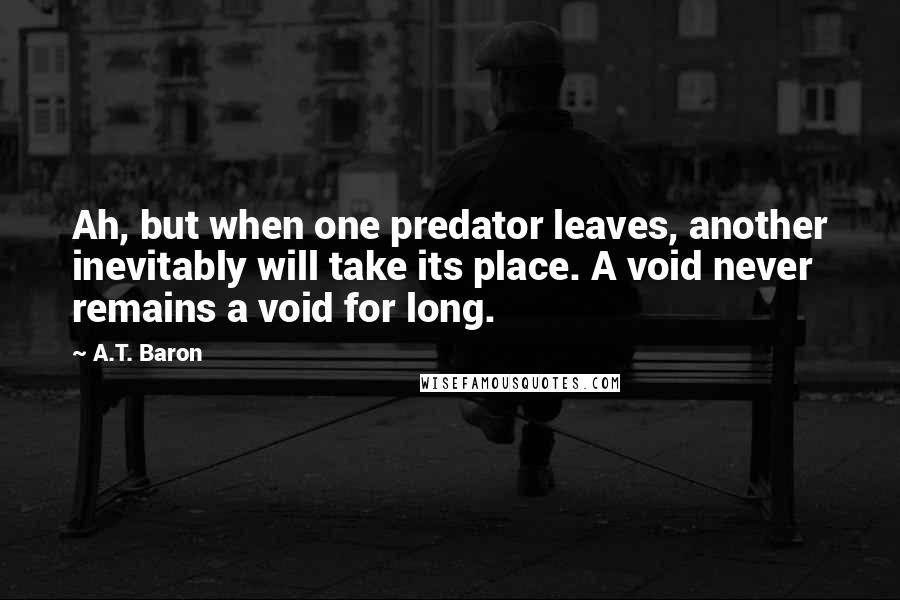 A.T. Baron Quotes: Ah, but when one predator leaves, another inevitably will take its place. A void never remains a void for long.