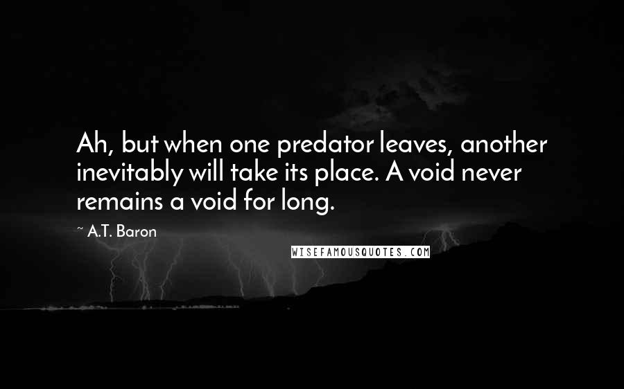 A.T. Baron Quotes: Ah, but when one predator leaves, another inevitably will take its place. A void never remains a void for long.