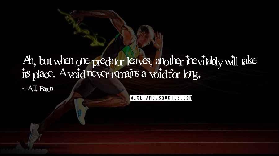 A.T. Baron Quotes: Ah, but when one predator leaves, another inevitably will take its place. A void never remains a void for long.