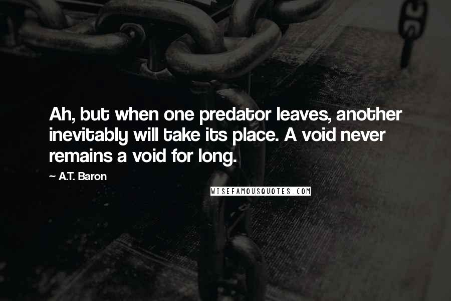 A.T. Baron Quotes: Ah, but when one predator leaves, another inevitably will take its place. A void never remains a void for long.