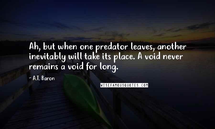 A.T. Baron Quotes: Ah, but when one predator leaves, another inevitably will take its place. A void never remains a void for long.