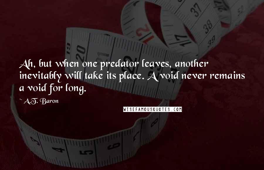 A.T. Baron Quotes: Ah, but when one predator leaves, another inevitably will take its place. A void never remains a void for long.