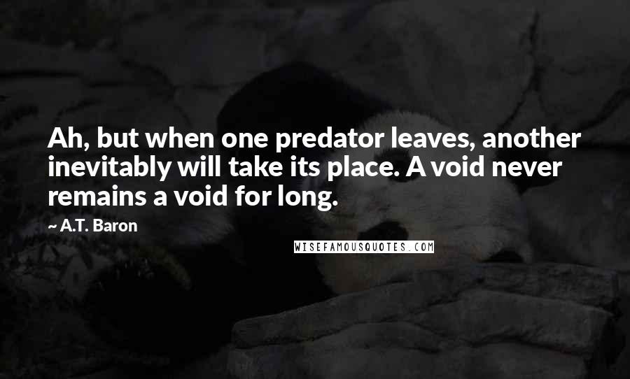 A.T. Baron Quotes: Ah, but when one predator leaves, another inevitably will take its place. A void never remains a void for long.