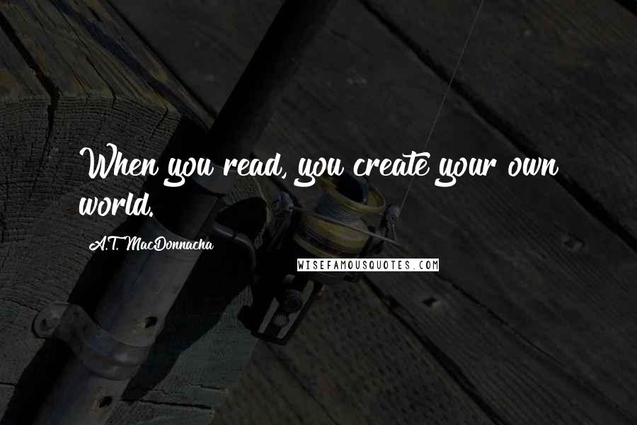 A.T. MacDonnacha Quotes: When you read, you create your own world.