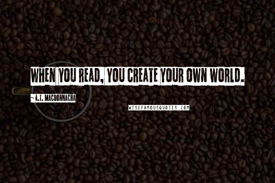 A.T. MacDonnacha Quotes: When you read, you create your own world.