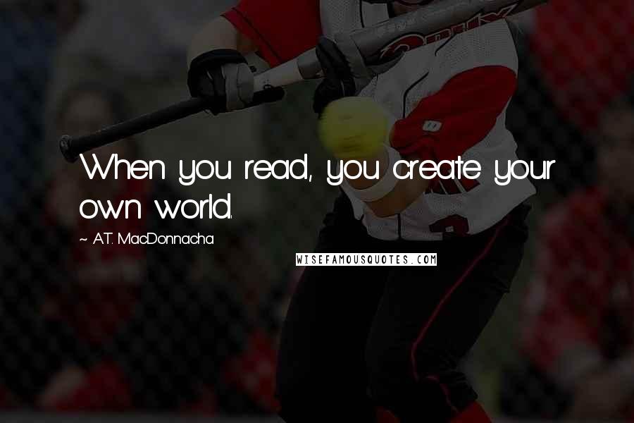 A.T. MacDonnacha Quotes: When you read, you create your own world.