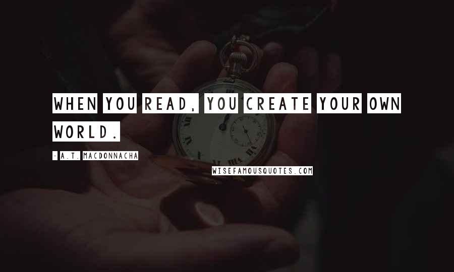 A.T. MacDonnacha Quotes: When you read, you create your own world.