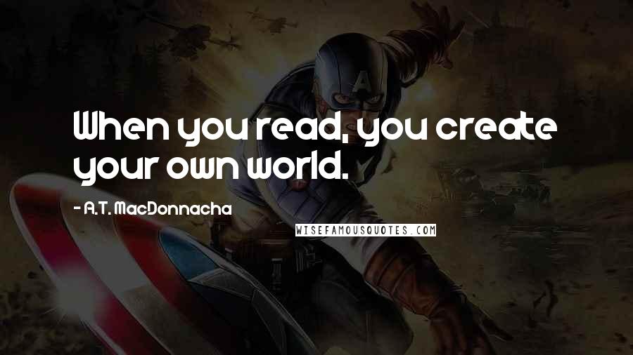 A.T. MacDonnacha Quotes: When you read, you create your own world.