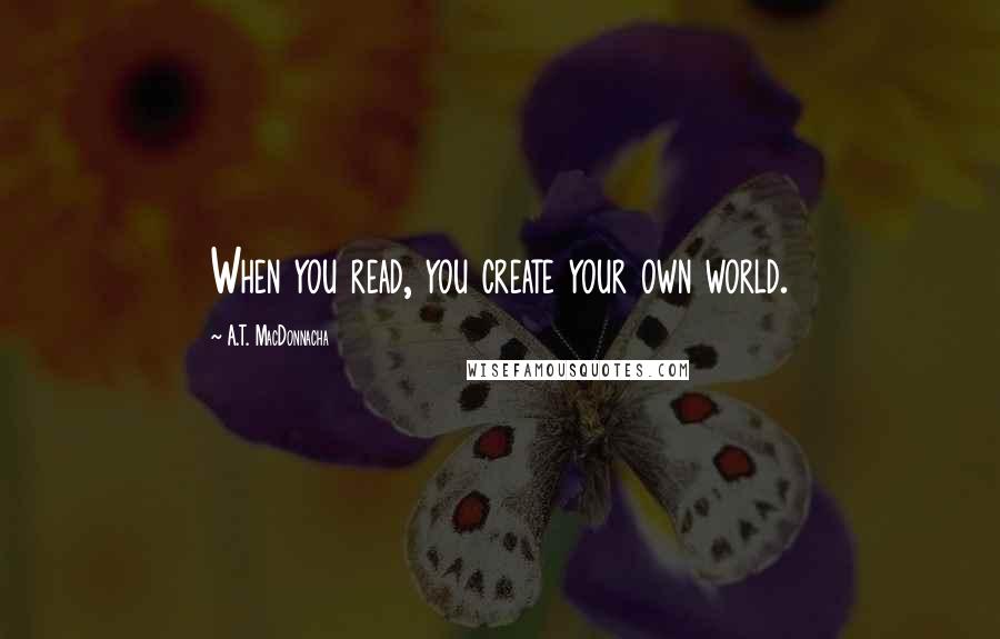 A.T. MacDonnacha Quotes: When you read, you create your own world.