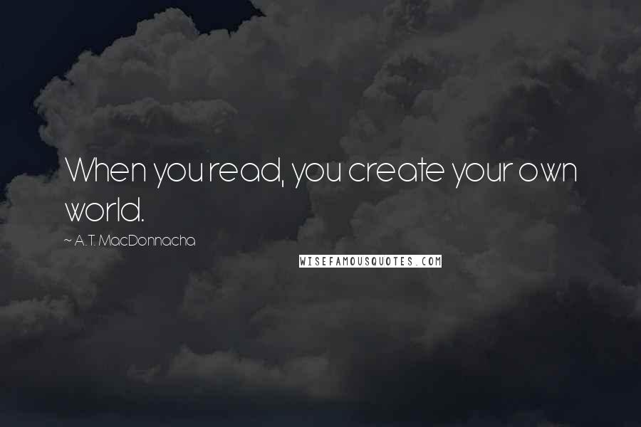 A.T. MacDonnacha Quotes: When you read, you create your own world.