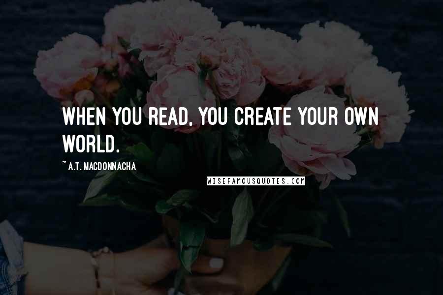 A.T. MacDonnacha Quotes: When you read, you create your own world.