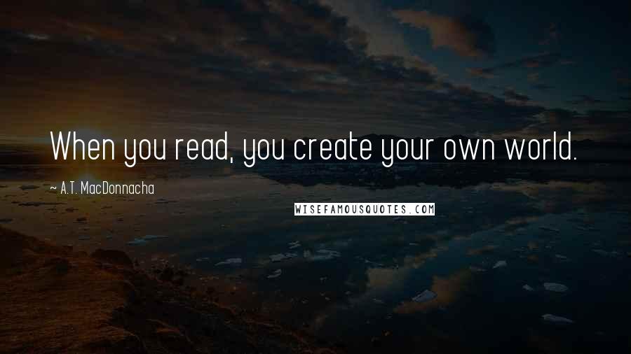 A.T. MacDonnacha Quotes: When you read, you create your own world.