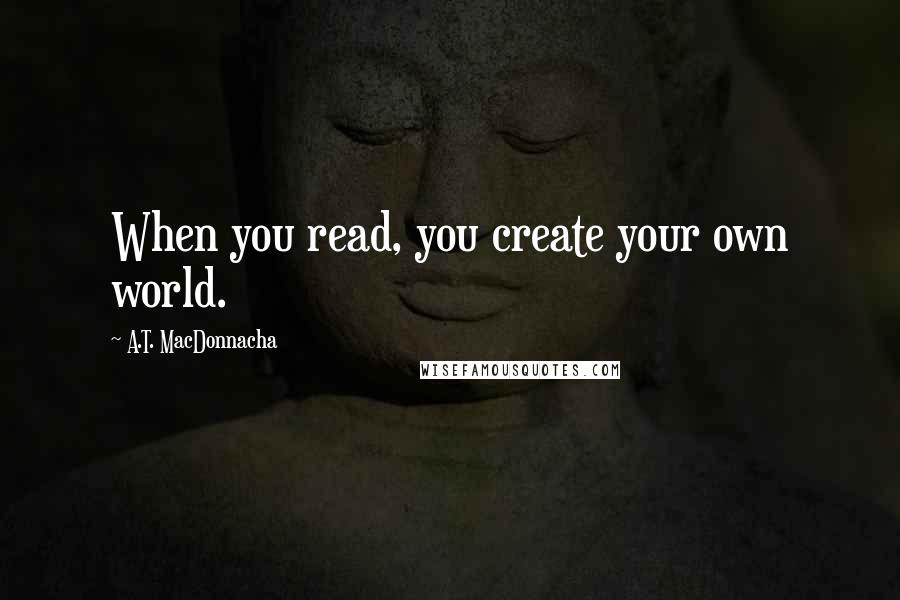 A.T. MacDonnacha Quotes: When you read, you create your own world.