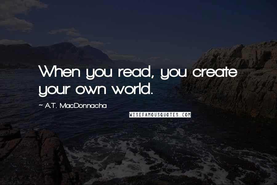 A.T. MacDonnacha Quotes: When you read, you create your own world.