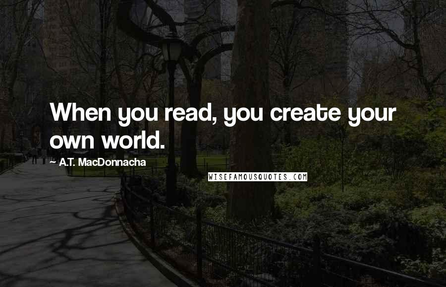 A.T. MacDonnacha Quotes: When you read, you create your own world.