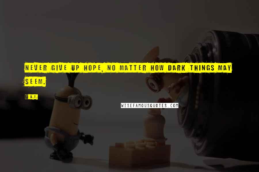 A.T. Quotes: Never give up hope, no matter how dark things may seem.