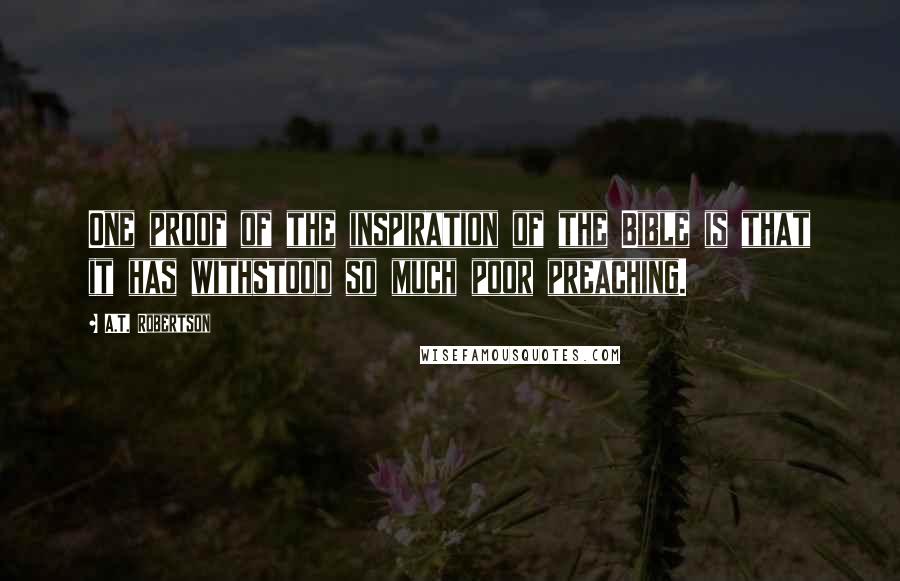 A.T. Robertson Quotes: One proof of the inspiration of the Bible is that it has withstood so much poor preaching.