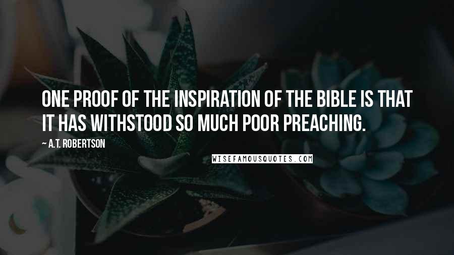 A.T. Robertson Quotes: One proof of the inspiration of the Bible is that it has withstood so much poor preaching.