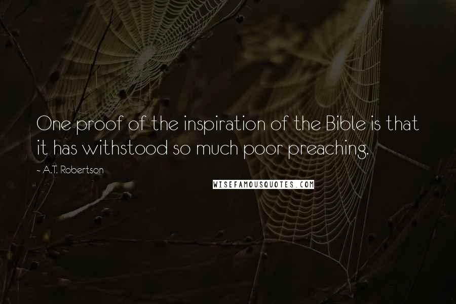 A.T. Robertson Quotes: One proof of the inspiration of the Bible is that it has withstood so much poor preaching.