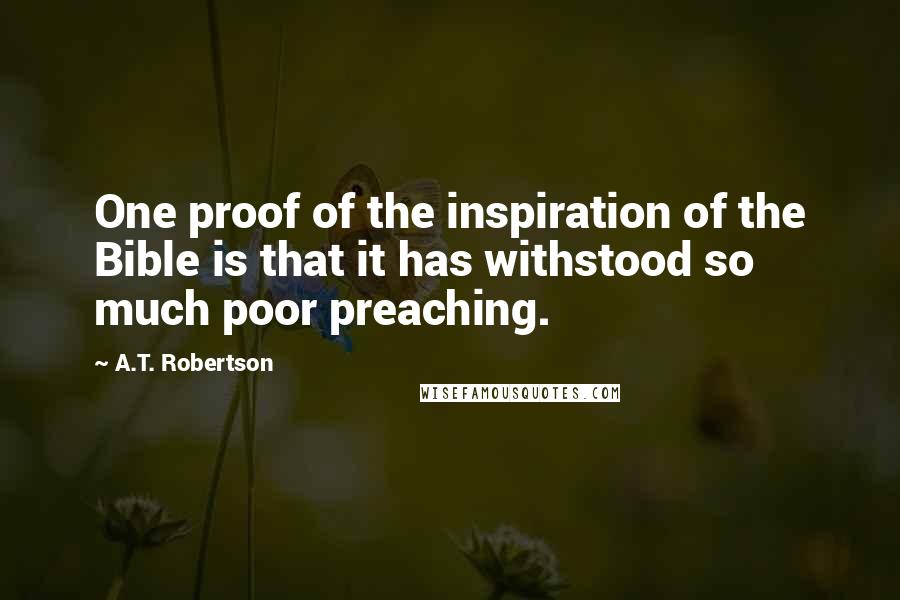 A.T. Robertson Quotes: One proof of the inspiration of the Bible is that it has withstood so much poor preaching.