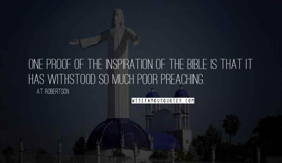 A.T. Robertson Quotes: One proof of the inspiration of the Bible is that it has withstood so much poor preaching.