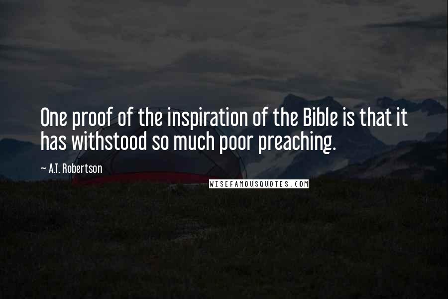 A.T. Robertson Quotes: One proof of the inspiration of the Bible is that it has withstood so much poor preaching.