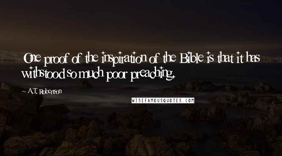 A.T. Robertson Quotes: One proof of the inspiration of the Bible is that it has withstood so much poor preaching.