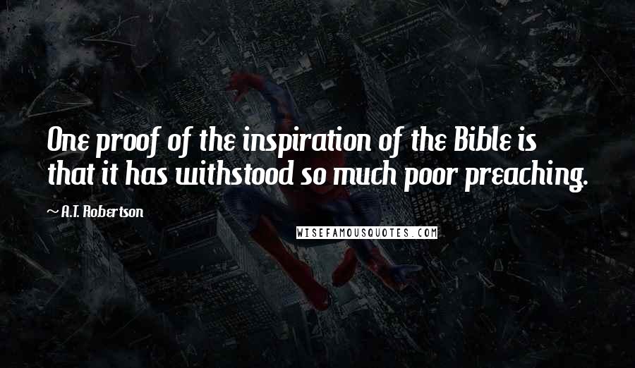 A.T. Robertson Quotes: One proof of the inspiration of the Bible is that it has withstood so much poor preaching.