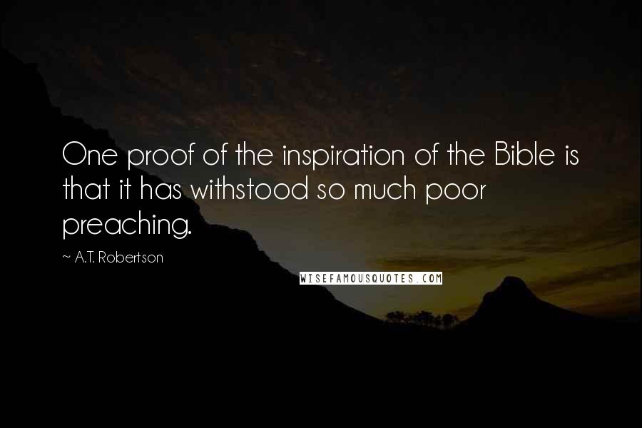 A.T. Robertson Quotes: One proof of the inspiration of the Bible is that it has withstood so much poor preaching.