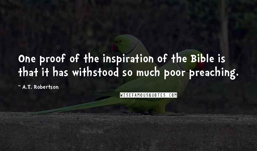 A.T. Robertson Quotes: One proof of the inspiration of the Bible is that it has withstood so much poor preaching.