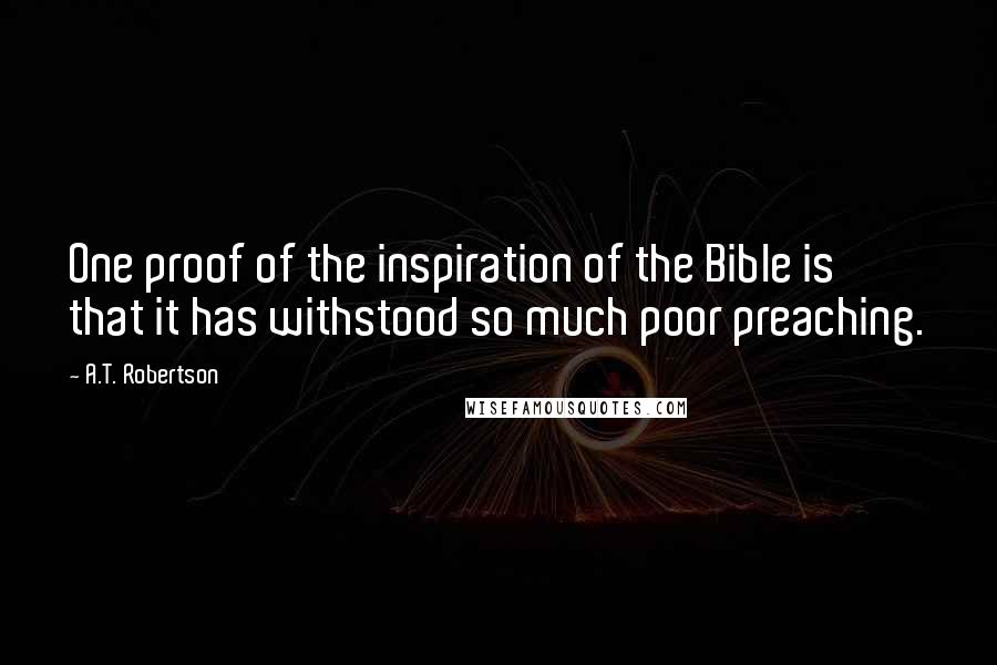 A.T. Robertson Quotes: One proof of the inspiration of the Bible is that it has withstood so much poor preaching.