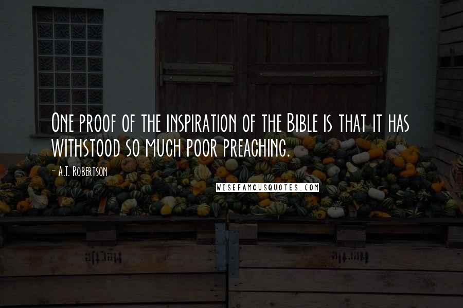 A.T. Robertson Quotes: One proof of the inspiration of the Bible is that it has withstood so much poor preaching.