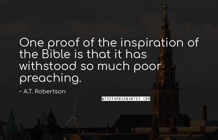 A.T. Robertson Quotes: One proof of the inspiration of the Bible is that it has withstood so much poor preaching.