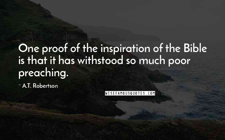 A.T. Robertson Quotes: One proof of the inspiration of the Bible is that it has withstood so much poor preaching.