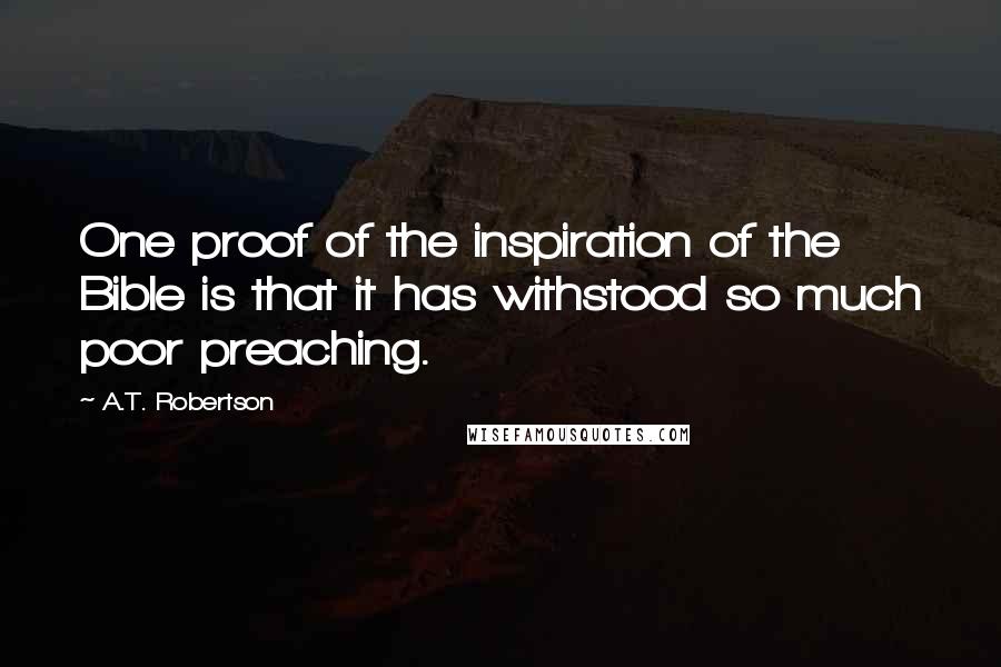 A.T. Robertson Quotes: One proof of the inspiration of the Bible is that it has withstood so much poor preaching.