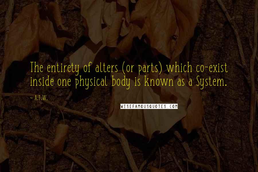 A.T.W. Quotes: The entirety of alters (or parts) which co-exist inside one physical body is known as a System.