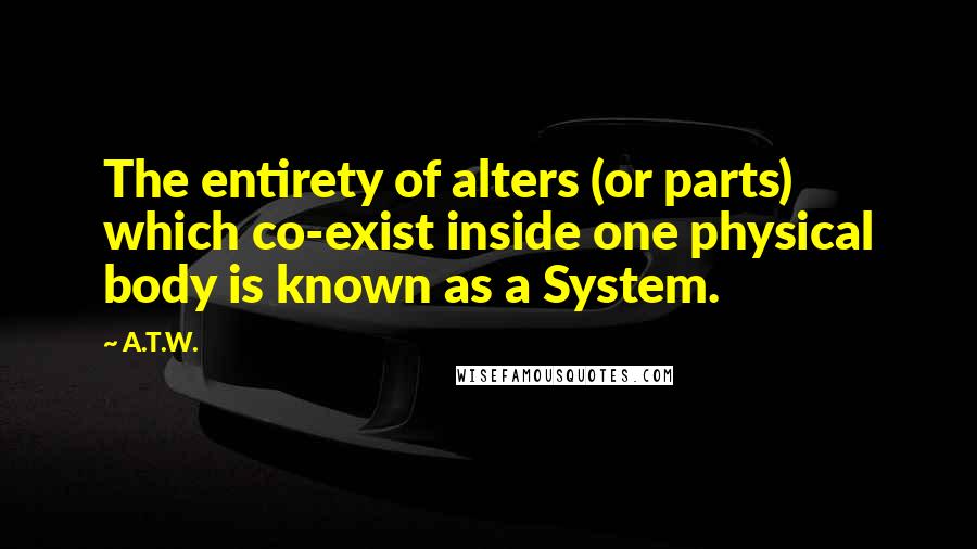 A.T.W. Quotes: The entirety of alters (or parts) which co-exist inside one physical body is known as a System.