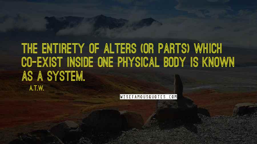 A.T.W. Quotes: The entirety of alters (or parts) which co-exist inside one physical body is known as a System.